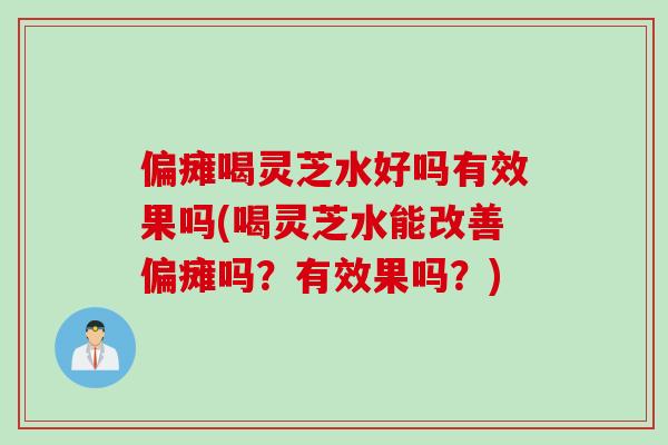 偏瘫喝灵芝水好吗有效果吗(喝灵芝水能改善偏瘫吗？有效果吗？)