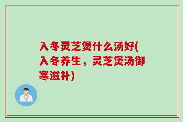 入冬灵芝煲什么汤好(入冬养生，灵芝煲汤御寒滋补)