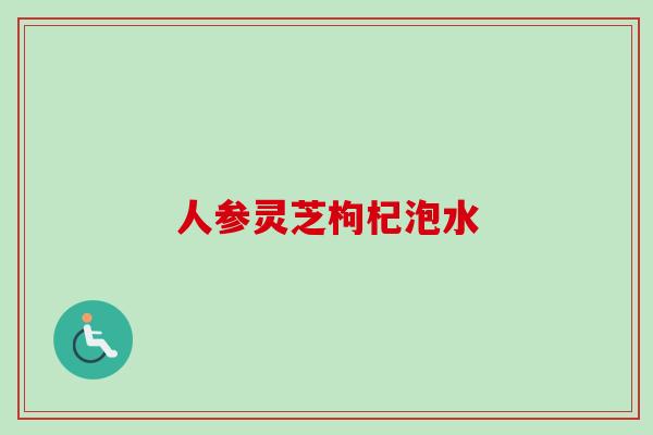 人参灵芝枸杞泡水 人参灵芝枸杞泡水