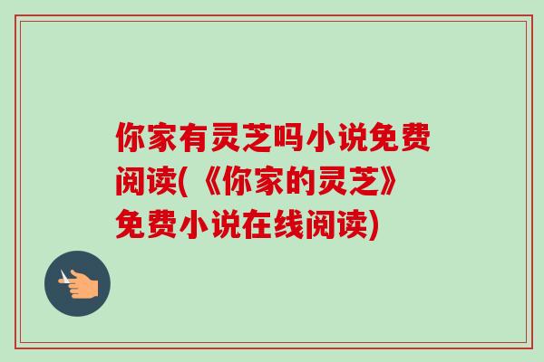 你家有灵芝吗小说免费阅读(《你家的灵芝》免费小说在线阅读) 你家有灵芝吗小说免费阅读(《你家的灵芝》免费小说在线阅读)