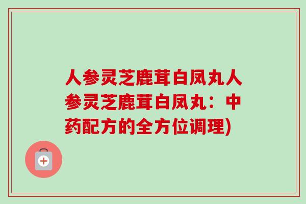 人参灵芝鹿茸白凤丸人参灵芝鹿茸白凤丸：配方的全方位调理)