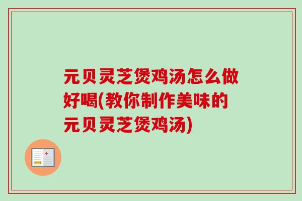 元贝灵芝煲鸡汤怎么做好喝(教你制作美味的元贝灵芝煲鸡汤)