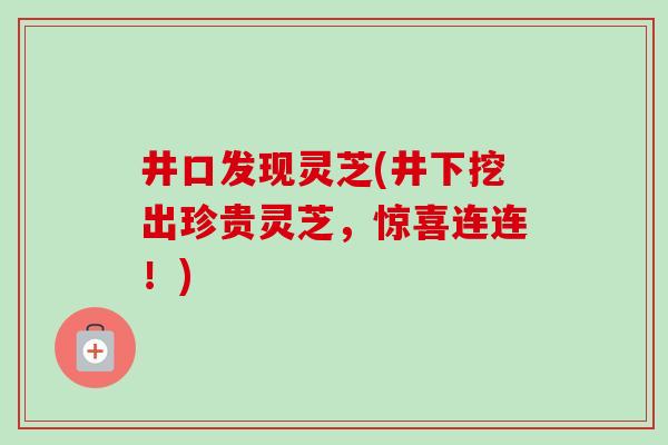 井口发现灵芝(井下挖出珍贵灵芝，惊喜连连！)