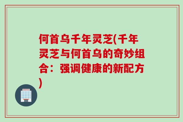 何首乌千年灵芝(千年灵芝与何首乌的奇妙组合：强调健康的新配方)