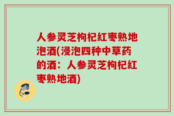 人参灵芝枸杞红枣熟地泡酒(浸泡四种中草药的酒：人参灵芝枸杞红枣熟地酒)