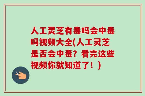 人工灵芝有毒吗会中毒吗视频大全(人工灵芝是否会中毒？看完这些视频你就知道了！)