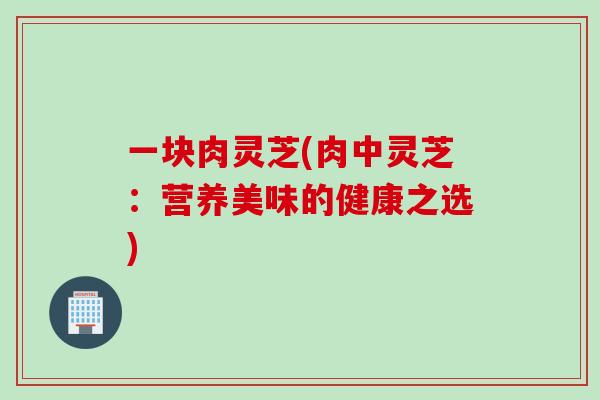 一块肉灵芝(肉中灵芝：营养美味的健康之选)
