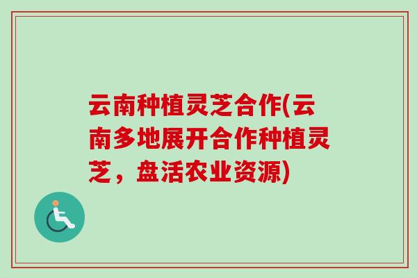 云南种植灵芝合作(云南多地展开合作种植灵芝，盘活农业资源)