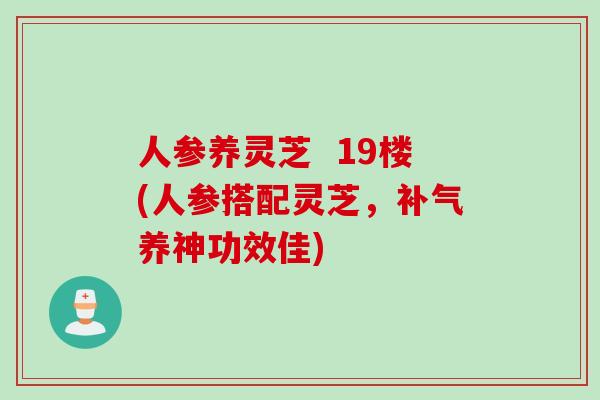 人参养灵芝  19楼(人参搭配灵芝，补气养神功效佳)