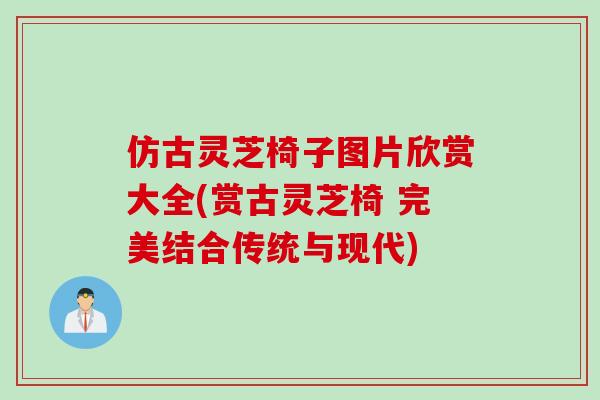 仿古灵芝椅子图片欣赏大全(赏古灵芝椅 完美结合传统与现代)