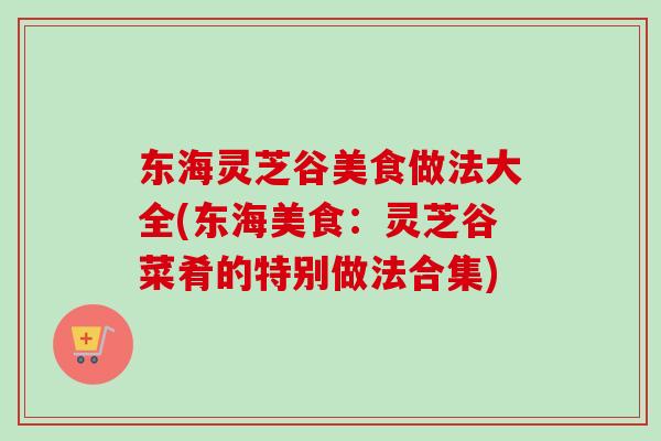 东海灵芝谷美食做法大全(东海美食：灵芝谷菜肴的特别做法合集)