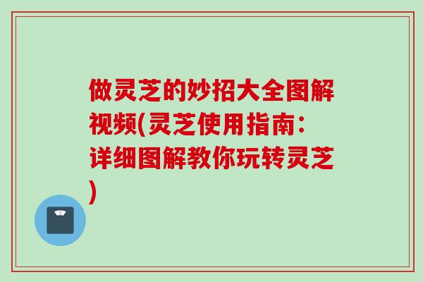 做灵芝的妙招大全图解视频(灵芝使用指南：详细图解教你玩转灵芝)