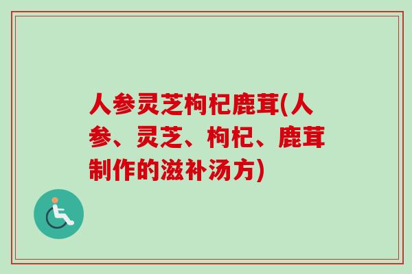 人参灵芝枸杞鹿茸(人参、灵芝、枸杞、鹿茸制作的滋补汤方)