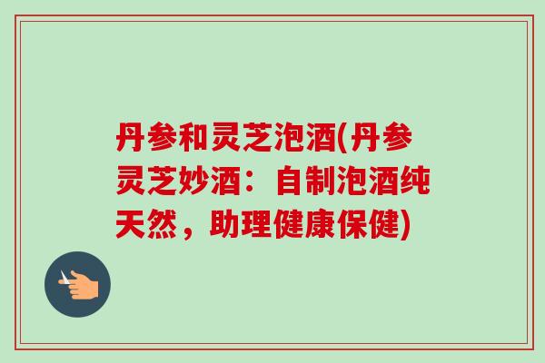 丹参和灵芝泡酒(丹参灵芝妙酒:自制泡酒纯天然,助理健康保健) 丹参和灵芝泡酒(丹参灵芝妙酒:自制泡酒纯天然,助理健康保健)