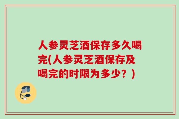 人参灵芝酒保存多久喝完(人参灵芝酒保存及喝完的时限为多少？)