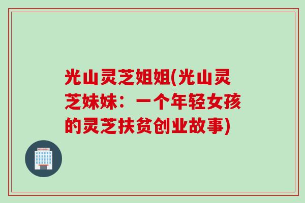 光山灵芝姐姐(光山灵芝妹妹：一个年轻女孩的灵芝扶贫创业故事)