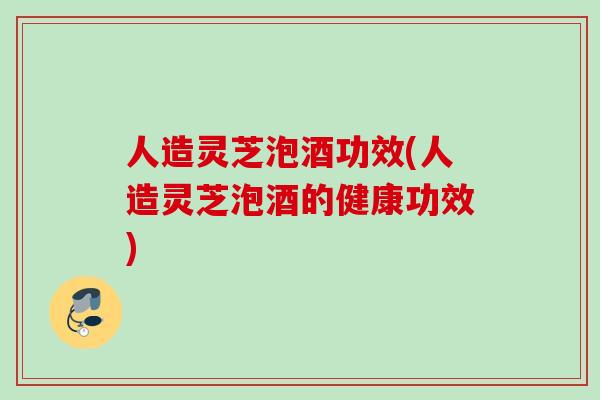 人造灵芝泡酒功效(人造灵芝泡酒的健康功效)