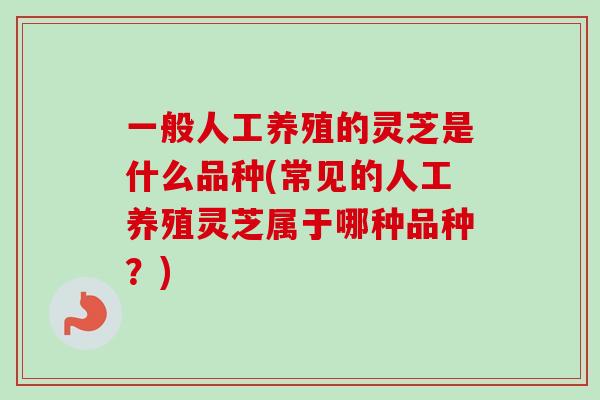 一般人工养殖的灵芝是什么品种(常见的人工养殖灵芝属于哪种品种？)