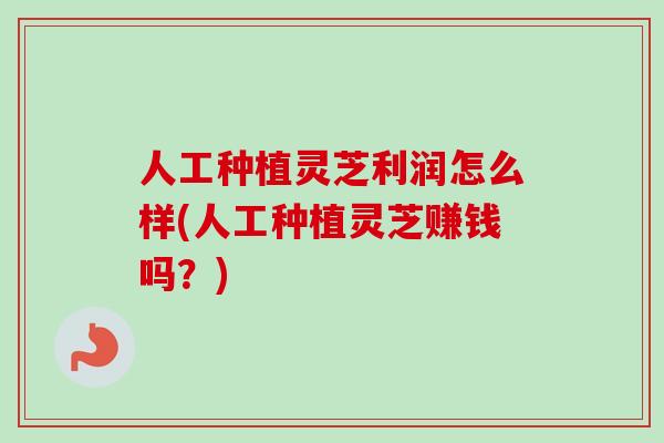 人工种植灵芝利润怎么样(人工种植灵芝赚钱吗?) 人工种植灵芝利润怎么样(人工种植灵芝赚钱吗?)