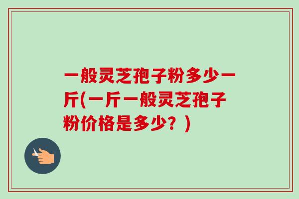 一般灵芝孢子粉多少一斤(一斤一般灵芝孢子粉价格是多少？)