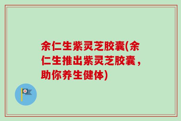 余仁生紫灵芝胶囊(余仁生推出紫灵芝胶囊,助你养生健体) 余仁生紫灵芝胶囊(余仁生推出紫灵芝胶囊,助你养生健体)