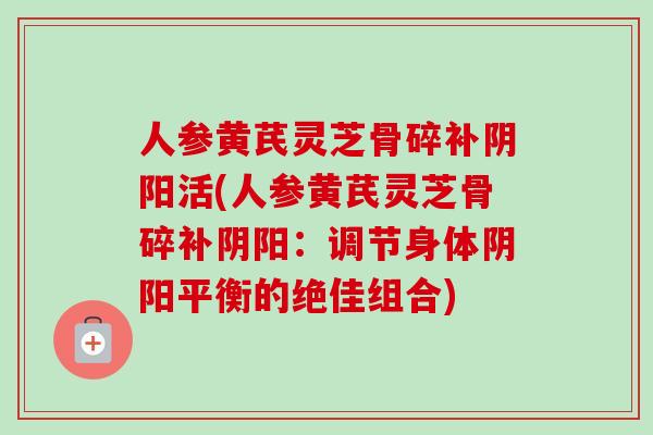 人参黄芪灵芝骨碎补阴阳活(人参黄芪灵芝骨碎补阴阳：调节身体阴阳平衡的绝佳组合)