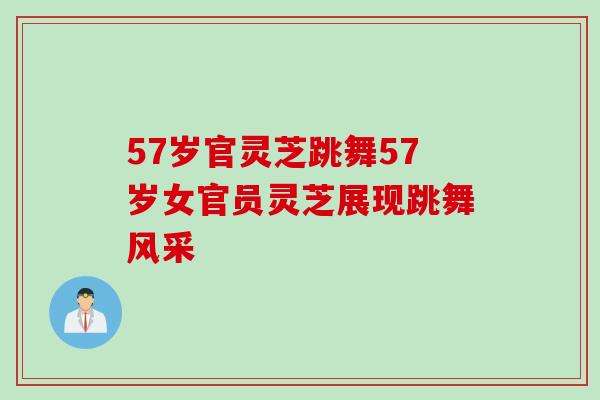 57岁官灵芝跳舞57岁女官员灵芝展现跳舞风采