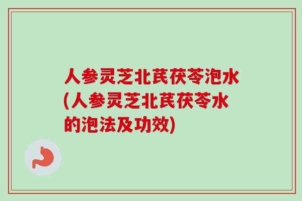 人参灵芝北芪茯苓泡水(人参灵芝北芪茯苓水的泡法及功效)