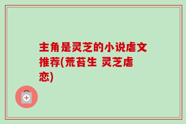 主角是灵芝的小说虐文推荐(荒苔生 灵芝虐恋)