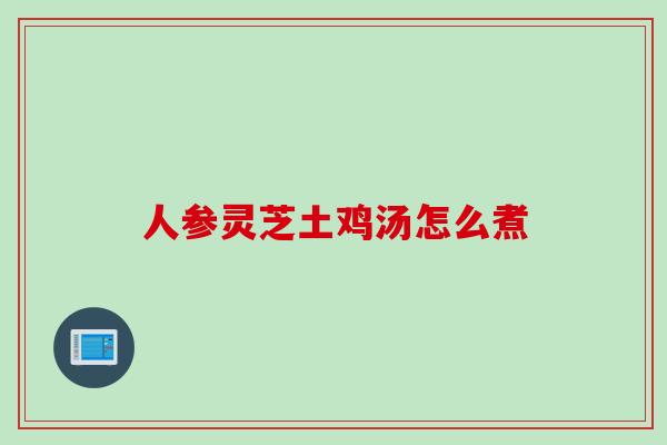人参灵芝土鸡汤怎么煮