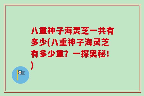 八重神子海灵芝一共有多少(八重神子海灵芝有多少重？一探奥秘！)