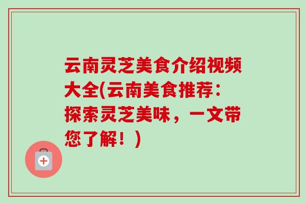 云南灵芝美食介绍视频大全(云南美食推荐：探索灵芝美味，一文带您了解！)