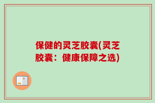 保健的灵芝胶囊(灵芝胶囊：健康保障之选)