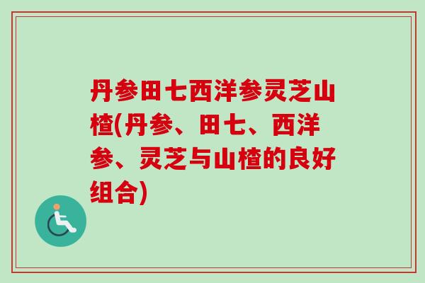 丹参田七西洋参灵芝山楂(丹参、田七、西洋参、灵芝与山楂的良好组合)