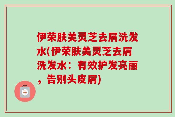 伊荣肤美灵芝去屑洗发水(伊荣肤美灵芝去屑洗发水：有效护发亮丽，告别头皮屑)