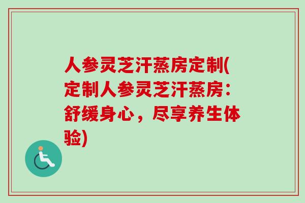 人参灵芝汗蒸房定制(定制人参灵芝汗蒸房：舒缓身心，尽享养生体验)