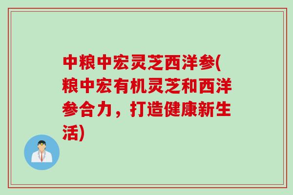 中粮中宏灵芝西洋参(粮中宏有机灵芝和西洋参合力,打造健康新生活) 中粮中宏灵芝西洋参(粮中宏有机灵芝和西洋参合力,打造健康新生活)
