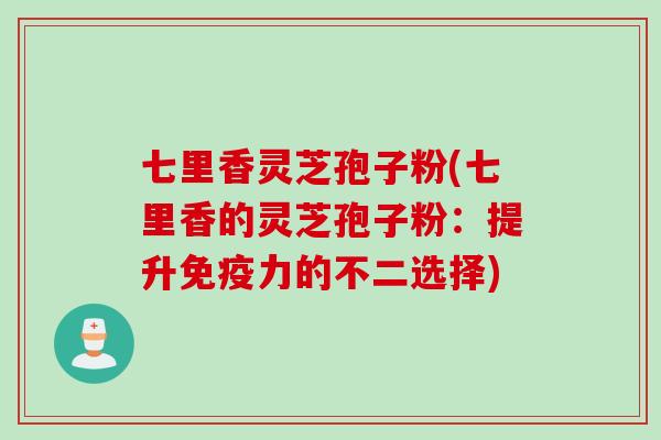 七里香灵芝孢子粉(七里香的灵芝孢子粉：提升免疫力的不二选择)