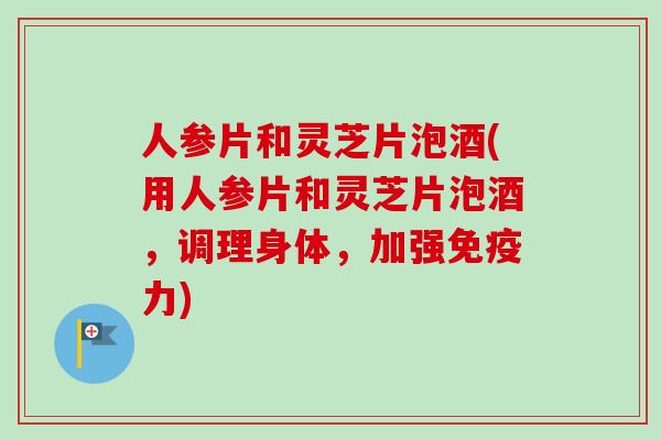 人参片和灵芝片泡酒(用人参片和灵芝片泡酒，调理身体，加强免疫力)