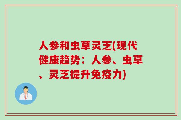 人参和虫草灵芝(现代健康趋势:人参、虫草、灵芝提升免疫力) 人参和虫草灵芝(现代健康趋势:人参、虫草、灵芝提升免疫力)