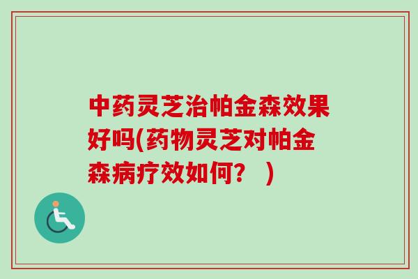中药灵芝治帕金森效果好吗(药物灵芝对帕金森病疗效如何？ )