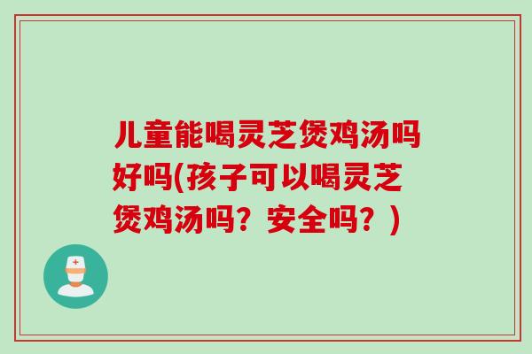 儿童能喝灵芝煲鸡汤吗好吗(孩子可以喝灵芝煲鸡汤吗?安全吗?) 儿童能喝灵芝煲鸡汤吗好吗(孩子可以喝灵芝煲鸡汤吗?安全吗?)