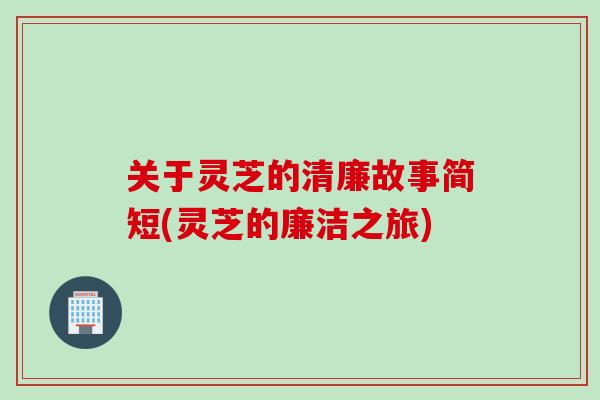 关于灵芝的清廉故事简短(灵芝的廉洁之旅)