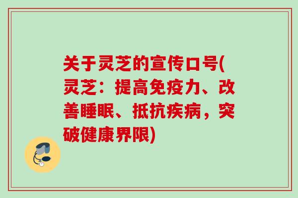 关于灵芝的宣传口号(灵芝：提高免疫力、改善睡眠、抵抗疾病，突破健康界限)