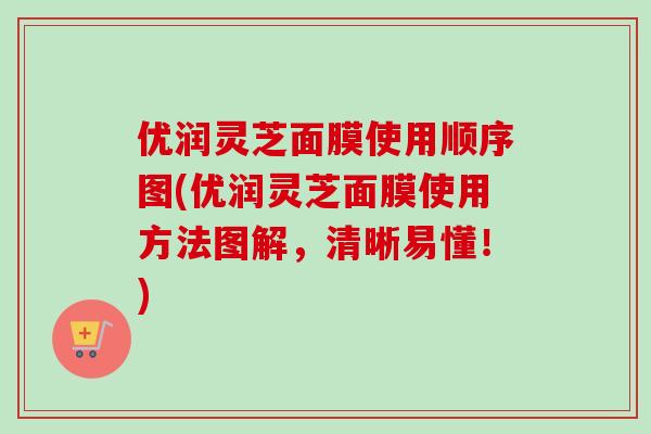 优润灵芝面膜使用顺序图(优润灵芝面膜使用方法图解，清晰易懂！)