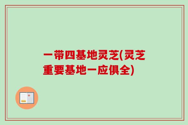 一带四基地灵芝(灵芝重要基地一应俱全)