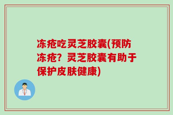 冻疮吃灵芝胶囊(预防冻疮？灵芝胶囊有助于保护皮肤健康)
