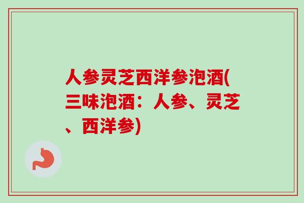 人参灵芝西洋参泡酒(三味泡酒：人参、灵芝、西洋参)