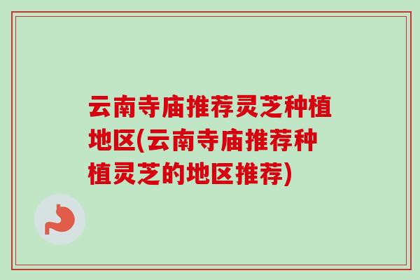云南寺庙推荐灵芝种植地区(云南寺庙推荐种植灵芝的地区推荐)