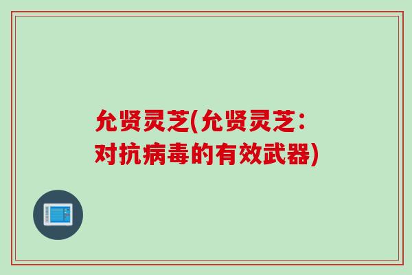 允贤灵芝(允贤灵芝：对抗病毒的有效武器)